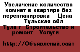 Увеличение количества комнат в квартире без перепланировки. › Цена ­ 400 - Тульская обл., Тула г. Строительство и ремонт » Услуги   